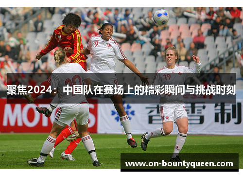 聚焦2024：中国队在赛场上的精彩瞬间与挑战时刻