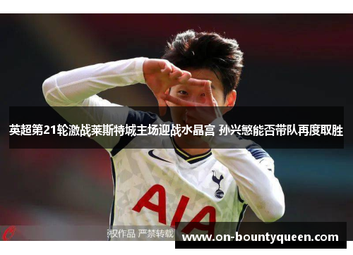 英超第21轮激战莱斯特城主场迎战水晶宫 孙兴慜能否带队再度取胜