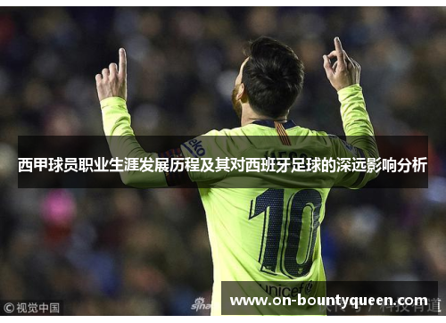 西甲球员职业生涯发展历程及其对西班牙足球的深远影响分析