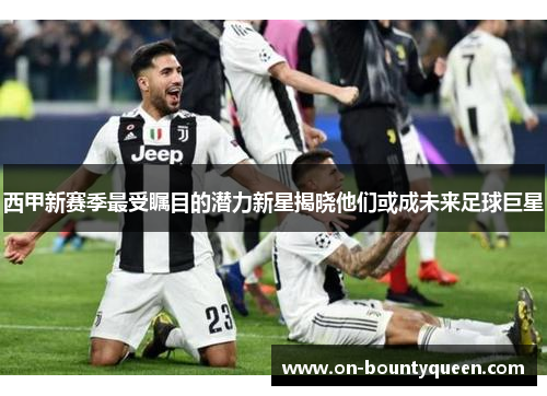 西甲新赛季最受瞩目的潜力新星揭晓他们或成未来足球巨星