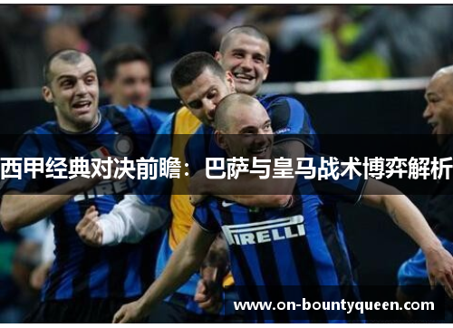 西甲经典对决前瞻：巴萨与皇马战术博弈解析