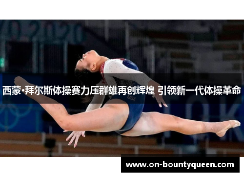 西蒙·拜尔斯体操赛力压群雄再创辉煌 引领新一代体操革命