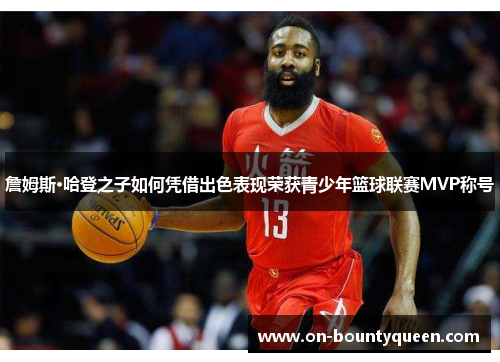 詹姆斯·哈登之子如何凭借出色表现荣获青少年篮球联赛MVP称号