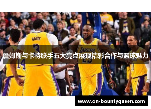 詹姆斯与卡特联手五大亮点展现精彩合作与篮球魅力