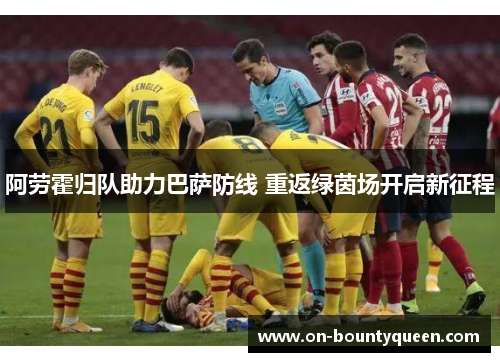 阿劳霍归队助力巴萨防线 重返绿茵场开启新征程