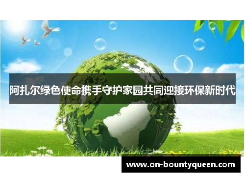 阿扎尔绿色使命携手守护家园共同迎接环保新时代