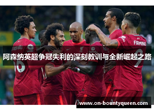阿森纳英超争冠失利的深刻教训与全新崛起之路