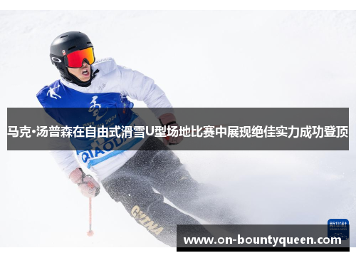 马克·汤普森在自由式滑雪U型场地比赛中展现绝佳实力成功登顶