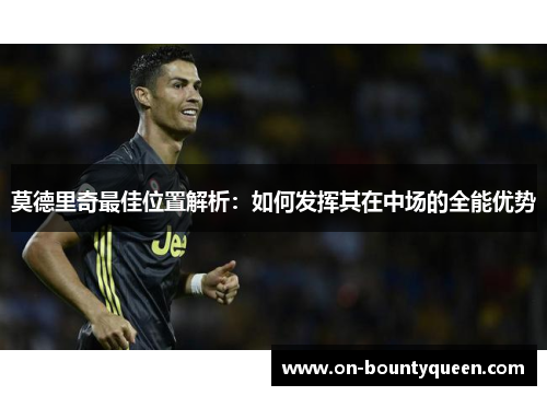 莫德里奇最佳位置解析：如何发挥其在中场的全能优势