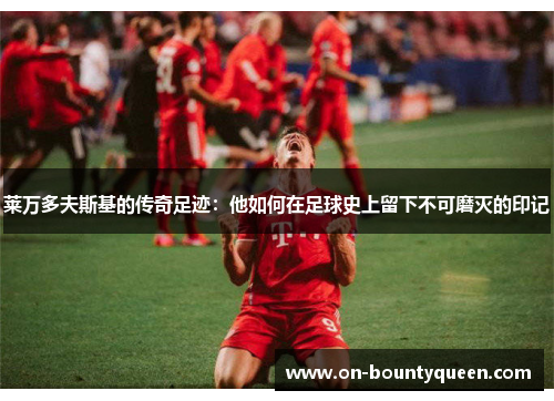 莱万多夫斯基的传奇足迹：他如何在足球史上留下不可磨灭的印记
