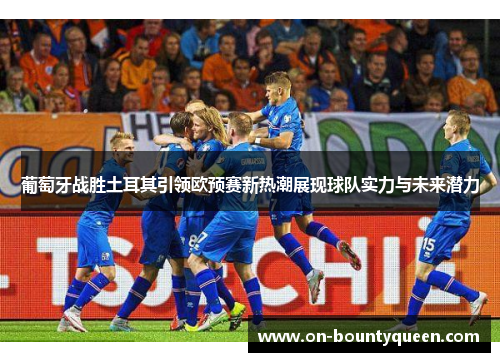 葡萄牙战胜土耳其引领欧预赛新热潮展现球队实力与未来潜力
