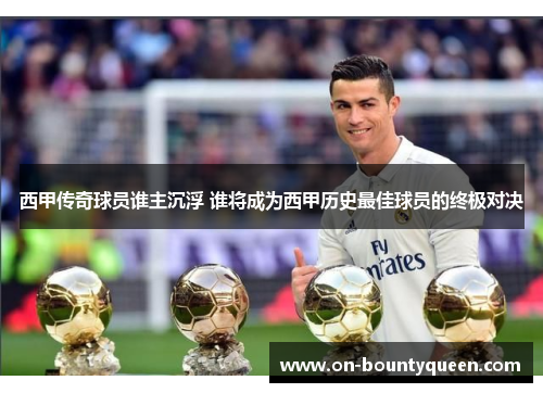 西甲传奇球员谁主沉浮 谁将成为西甲历史最佳球员的终极对决