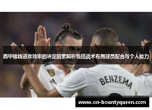 西甲锋线进攻效率的决定因素解析包括战术布局球员配合与个人能力
