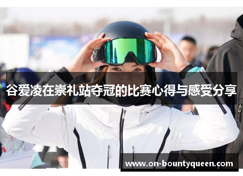 谷爱凌在崇礼站夺冠的比赛心得与感受分享