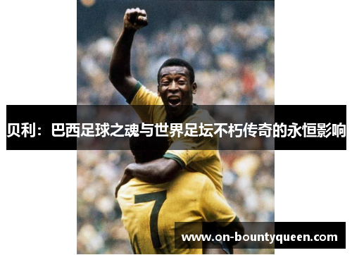 贝利：巴西足球之魂与世界足坛不朽传奇的永恒影响