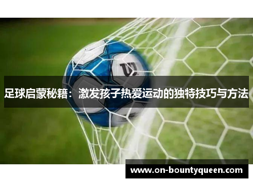 足球启蒙秘籍：激发孩子热爱运动的独特技巧与方法