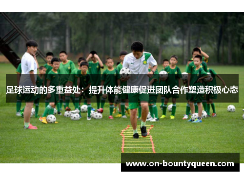 足球运动的多重益处：提升体能健康促进团队合作塑造积极心态