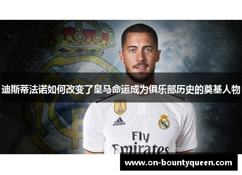 迪斯蒂法诺如何改变了皇马命运成为俱乐部历史的奠基人物