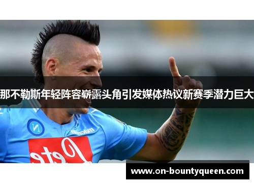 那不勒斯年轻阵容崭露头角引发媒体热议新赛季潜力巨大