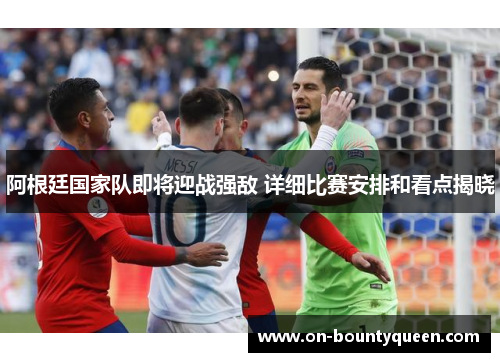 阿根廷国家队即将迎战强敌 详细比赛安排和看点揭晓