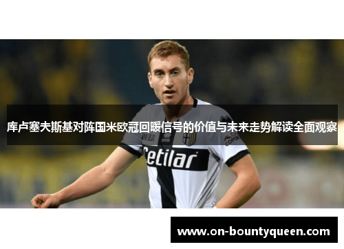 库卢塞夫斯基对阵国米欧冠回暖信号的价值与未来走势解读全面观察