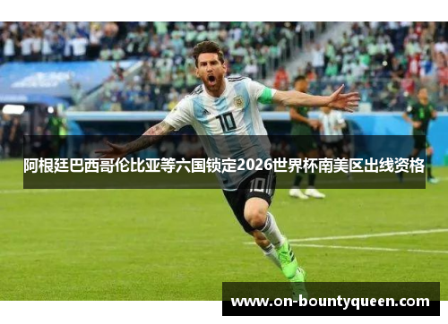 阿根廷巴西哥伦比亚等六国锁定2026世界杯南美区出线资格