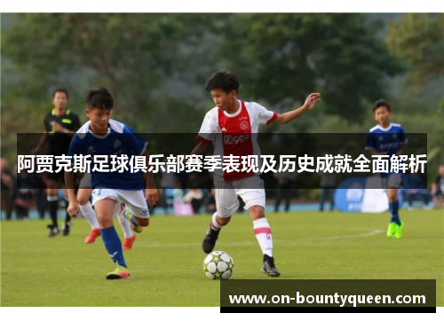 阿贾克斯足球俱乐部赛季表现及历史成就全面解析