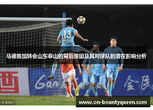 马德鲁加转会山东泰山的背后原因及其对球队的潜在影响分析