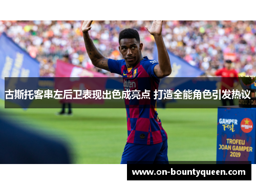 古斯托客串左后卫表现出色成亮点 打造全能角色引发热议